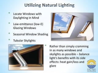 * Locate Windows with 
Daylighting in Mind 
* Low-emittance (low-E) 
Glazing Windows 
* Seasonal Window Shading 
* Tubular Skylights 
* Rather than simply cramming 
in as many windows and 
skylights as possible – balance 
light’s benefits with its side 
effects: heat gain/loss and 
glare 
 
