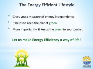 * Gives you a measure of energy independence 
* It helps to keep the planet green 
* More importantly, it keeps the green in your pocket 
Let us make Energy Efficiency a way of life! 
 