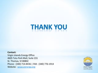 Contact: 
Virgin Islands Energy Office 
4605 Tutu Park Mall, Suite 231 
St. Thomas, VI 00802 
Phone: (340) 714-8436 | FAX: (340) 776-1914 
Website: www.vienergy.org 
