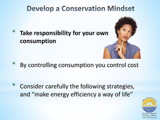 * Take responsibility for your own 
consumption 
* By controlling consumption you control cost 
* Consider carefully the following strategies, 
and “make energy efficiency a way of life” 
 