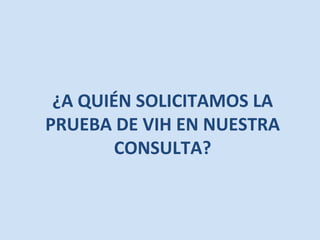 ¿A	QUIÉN	SOLICITAMOS	LA	
PRUEBA	DE	VIH	EN	NUESTRA	
CONSULTA?	
 