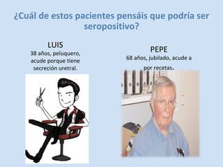 PEPE	
68	años,	jubilado,	acude	a	
por	recetas.	
¿Cuál	de	estos	pacientes	pensáis	que	podría	ser	
seropositivo?	
LUIS	
38	a...