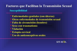 Factores que Facilitan la Transmisión Sexual
Susceptibilidad
IZT-HAL
 Enfermedades genitales (con úlceras)
 Otras enfermedades de transmisión sexual
 Falta de circuncisión (hombre)
 Sexo con traumatismo
 Violación
 Ectopia cervical
 Uso de anticonceptivos orales
 
