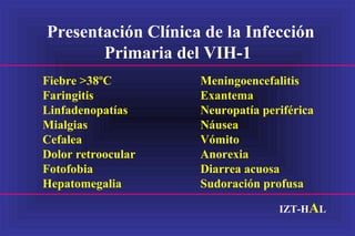 Presentación Clínica de la Infección
Primaria del VIH-1
Fiebre >38ºC Meningoencefalitis
Faringitis Exantema
Linfadenopatías Neuropatía periférica
Mialgias Náusea
Cefalea Vómito
Dolor retroocular Anorexia
Fotofobia Diarrea acuosa
Hepatomegalia Sudoración profusa
IZT-HAL
 