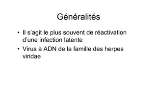 Généralités
•  Il s’agit le plus souvent de réactivation
   d’une infection latente
•  Virus à ADN de la famille des herpes
   viridae
 