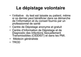 •  l’initiative du test est laissée au patient, même
   si ce dernier peut bénéficier dans sa démarche
   de l’information et du conseil fournis par un
   professionnel de santé
•  Centre de Dépistage anonyme et gratuit
•  Centre d’Information de Dépistage et de
   Diagnostic des Infections Sexuellement
   Transmissibles (CIDDIST) et dans les PMI.
•  Médecin généraliste
•  TROD
 