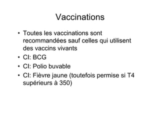 Vaccinations
•  Toutes les vaccinations sont
   recommandées sauf celles qui utilisent
   des vaccins vivants
•  CI: BCG
•  CI: Polio buvable
•  CI: Fièvre jaune (toutefois permise si T4
   supérieurs à 350)
 