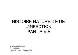 HISTOIRE NATURELLE DE
        L’INFECTION
         PAR LE VIH


Dr Jean Marionneau
CH Le Mans
FMC Le Bailleul 09 oct 2012
 
