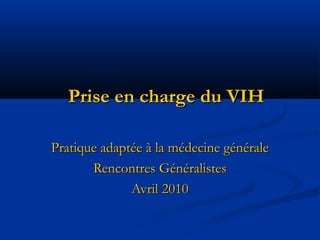 Prise en charge du VIHPrise en charge du VIH
Pratique adaptée à la médecine généralePratique adaptée à la médecine générale
Rencontres GénéralistesRencontres Généralistes
Avril 2010Avril 2010
 