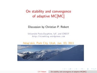 On stability and convergence
     of adaptive MC[MC]

    Discussion by Christian P. Robert

   Universit´ Paris-Dauphine, IuF, and CREST
            e
       http://xianblog.wordpress.com


Adap’skiii, Park City, Utah, Jan. 03, 2011




            C.P. Robert   On stability and convergence of adaptive MC[MC]
 