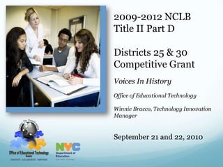 2009-2012 NCLB Title II Part D Districts 25 & 30 Competitive Grant Voices In History  Office of Educational Technology Winnie Bracco, Technology Innovation Manager September 21 and 22, 2010 