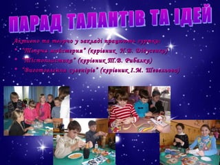 Активно та творчо у закладі працюють гуртки:
• “ Творча майстерня” (керівник Н.В. Дідусенко)
• “ Тістопластика” (керівник Т.В. Рибалка)
• “ Виготовлення сувенірів” (керівник І.М. Шевельова)

 