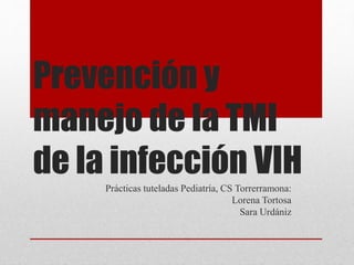 Prevención y
manejo de la TMI
de la infección VIH
Prácticas tuteladas Pediatría, CS Torrerramona:
Lorena Tortosa
Sara Urdániz
 