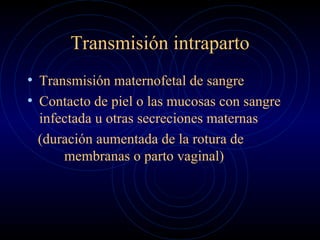 Transmisión intraparto Transmisión maternofetal de sangre Contacto de piel o las mucosas con sangre infectada u otras secreciones maternas (duración aumentada de la rotura de    membranas o parto vaginal) 