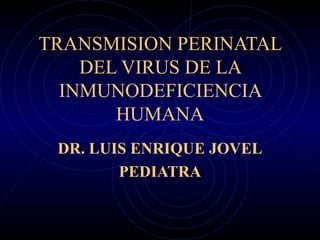 TRANSMISION PERINATAL DEL VIRUS DE LA INMUNODEFICIENCIA HUMANA DR. LUIS ENRIQUE JOVEL PEDIATRA 