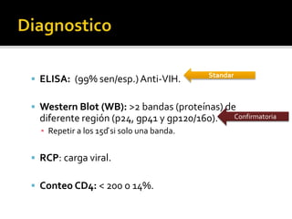  ELISA: (99% sen/esp.)Anti-VIH.
 Western Blot (WB): >2 bandas (proteínas) de
diferente región (p24, gp41 y gp120/160).
▪ Repetir a los 15ď si solo una banda.
 RCP: carga viral.
 Conteo CD4: < 200 o 14%.
Standar
Confirmatoria
 