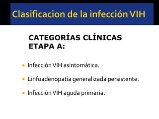  InfecciónVIH asintomática.
 Linfoadenopatía generalizada persistente.
 InfecciónVIH aguda primaria.
CATEGORÍAS CLÍNICAS
ETAPA A:
 