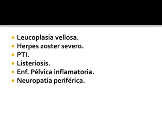  Leucoplasia vellosa.
 Herpes zoster severo.
 PTI.
 Listeriosis.
 Enf. Pélvica inflamatoria.
 Neuropatía periférica.
 