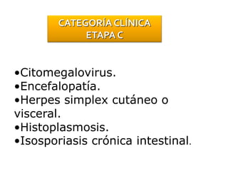 •Citomegalovirus.
•Encefalopatía.
•Herpes simplex cutáneo o
visceral.
•Histoplasmosis.
•Isosporiasis crónica intestinal.
CATEGORÍA CLÍNICA
ETAPA C
 
