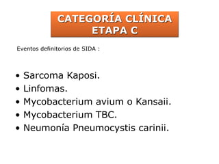 • Sarcoma Kaposi.
• Linfomas.
• Mycobacterium avium o Kansaii.
• Mycobacterium TBC.
• Neumonía Pneumocystis carinii.
CATEGORÍA CLÍNICA
ETAPA C
Eventos definitorios de SIDA :
 
