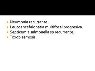  Neumonía recurrente.
 Leucoencefalopatía multifocal progresiva.
 Septicemia salmonella sp recurrente.
 Toxoplasmosis.
 