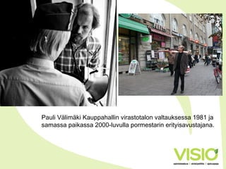 Pauli Välimäki Kauppahallin virastotalon valtauksessa 1981 ja
samassa paikassa 2000-luvulla pormestarin erityisavustajana.
 