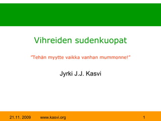 Vihreiden sudenkuopat
          ”Tehän myytte vaikka vanhan mummonne!”


                        Jyrki J.J. Kasvi




21.11. 2009    www.kasvi.org                       1
 