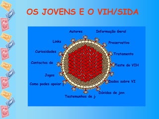 Informação Geral Teste do VIH OS JOVENS E O VIH/SIDA Preservativo Testemunhos de jovens infectados Jogos Como podes apoiar pessoas infectadas Contactos de Instituições Dúvidas de jovens como tu Dados sobre VIH/SIDA Tratamento Links Curiosidades Autores 