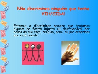 Não discrimines ninguém que tenha VIH/SIDA! Estamos a discriminar sempre que tratamos alguém de forma injusta ou desfavorável por causa da sua raça, religião, sexo, ou por acharmos que está doente. 