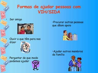Formas de ajudar pessoas com VIH/SIDA Ser amigo Ouvir o que têm para nos dizer Perguntar de que modo podemos ajudar Procurar outras pessoas que dêem apoio Ajudar outros membros da família 