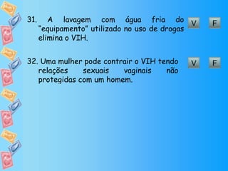 V F 31.  A lavagem com água fria do “equipamento” utilizado no uso de drogas elimina o VIH. V F 32.  Uma mulher pode contrair o VIH tendo relações sexuais vaginais não protegidas com um homem. 