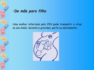 De mãe para filho Uma mulher infectada pelo VIH pode transmitir o vírus ao seu bebé, durante a gravidez, parto ou aleitamento. 