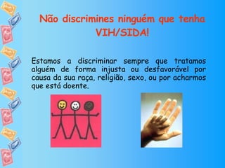 Não discrimines ninguém que tenha VIH/SIDA! Estamos a discriminar sempre que tratamos alguém de forma injusta ou desfavorável por causa da sua raça, religião, sexo, ou por acharmos que está doente. 