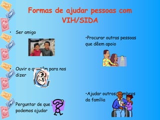 Formas de ajudar pessoas com VIH/SIDA Ser amigo Ouvir o que têm para nos dizer Perguntar de que modo podemos ajudar Procurar outras pessoas que dêem apoio Ajudar outros membros da família 