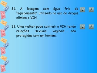 V F 31.  A lavagem com água fria do “equipamento” utilizado no uso de drogas elimina o VIH. V F 32.  Uma mulher pode contrair o VIH tendo relações sexuais vaginais não protegidas com um homem. 
