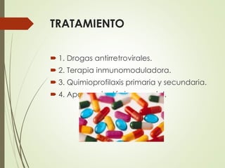 TRATAMIENTO
 1. Drogas antirretrovirales.
 2. Terapia inmunomoduladora.
 3. Quimioprofilaxis primaria y secundaria.
 4. Apoyo psicológico y social.
 