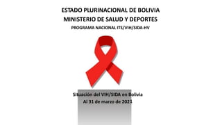 tuación del VIH/SIDA en B
Al 31 de marzo de 202
ESTADO PLURINACIONAL DE BOLIVIA
MINISTERIO DE SALUD Y DEPORTES
PROGRAMA NACIONAL ITS/VIH/SIDA-HV
Si olivia
1
 