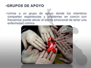 •GRUPOS DE APOYO
• Unirse a un grupo de apoyo donde los miembros
comparten
frecuencia
experiencias y problemas en común con
puede aliviar el estrés emocional de tener una
enfermedad crónica.
 