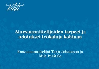 Aluesuunnittelijoiden tarpeet ja
odotukset työkaluja kohtaan
Kaavasuunnittelijat Tarja Johansson ja
Miia Perätalo
 