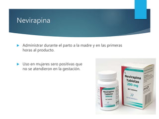 Nevirapina
 Administrar durante el parto a la madre y en las primeras
horas al producto.
 Uso en mujeres sero positivas que
no se atendieron en la gestación.
 