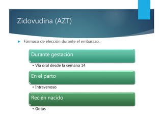 Zidovudina (AZT)
 Fármaco de elección durante el embarazo.
Durante gestación
• Vía oral desde la semana 14
En el parto
• Intravenoso
Recién nacido
• Gotas
 