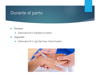 Durante el parto
 Primero:
 Zidovudina IV 2 mg/Kg/h en bolos
 Segundo:
 Zidovudina IV 1 mg/ Kg/ hora, hasta el parto
 