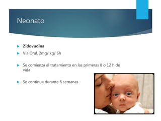 Neonato
 Zidovudina
 Vía Oral, 2mg/ kg/ 6h
 Se comienza el tratamiento en las primeras 8 o 12 h de
vida
 Se continua durante 6 semanas
 