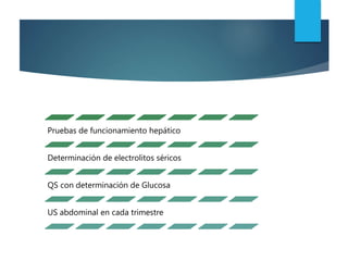 Pruebas de funcionamiento hepático
Determinación de electrolitos séricos
QS con determinación de Glucosa
US abdominal en cada trimestre
 