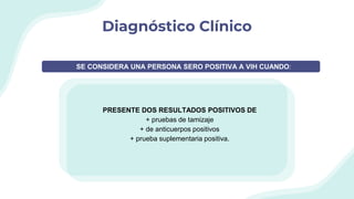 Diagnóstico Clínico
PRESENTE DOS RESULTADOS POSITIVOS DE
+ pruebas de tamizaje
+ de anticuerpos positivos
+ prueba suplementaria positiva.
SE CONSIDERA UNA PERSONA SERO POSITIVA A VIH CUANDO:
 
