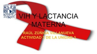 VIH Y LACTANCIA
MATERNA
RAÚL ZÚÑIGA VILLANUEVA
ACTIVIDAD 3 DE LA UNIDAD 3
 