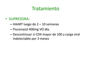 Tratamiento
• SUPRESORA:
  – HAART luego de 2 – 10 semanas
  – Fluconazol 400mg VO día.
  – Descontinuar si CD4 mayor de 100 y carga viral
    indetectable por 3 meses
 