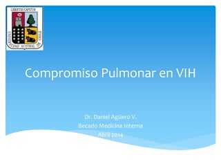 Compromiso Pulmonar en VIH 
Dr. Daniel Agüero V. 
Becado Medicina Interna 
Abril 2014 
 