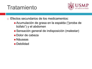 TratamientoEfectos secundarios de los medicamentos:Acumulación de grasa en la espalda (“joroba de búfalo”) y el abdomenSensación general de indisposición (malestar)Dolor de cabezaNáuseasDebilidad