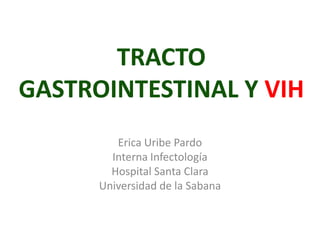 TRACTO
GASTROINTESTINAL Y VIH
         Erica Uribe Pardo
        Interna Infectología
        Hospital Santa Clara
      Universidad de la Sabana
 